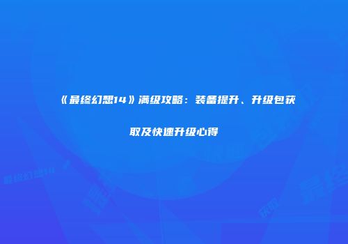 《最终幻想14》满级攻略：装备提升、升级包获取及快速升级心得