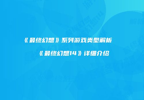 《最终幻想》系列游戏类型解析及《最终幻想14》详细介绍
