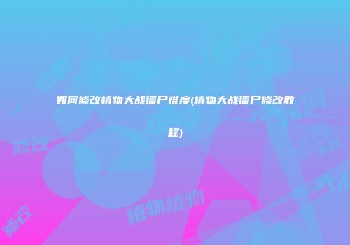 如何修改植物大战僵尸难度(植物大战僵尸修改教程)