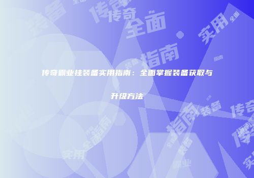 传奇霸业挂装备实用指南：全面掌握装备获取与升级方法