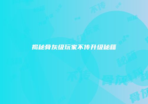 揭秘骨灰级玩家不传升级秘籍