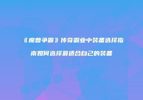 《魔兽争霸》传奇霸业中装备选择指南如何选择最适合自己的装备