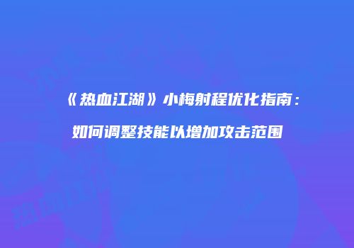 《热血江湖》小梅射程优化指南：如何调整技能以增加攻击范围