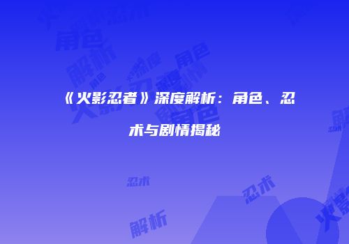 《火影忍者》深度解析：角色、忍术与剧情揭秘