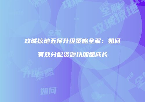 攻城掠地五将升级策略全解：如何有效分配资源以加速成长