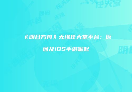 《明日方舟》无缘任天堂平台：原因及iOS手游崛起