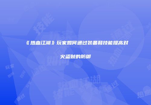 《热血江湖》玩家如何通过装备和技能提高对火盗贼的防御