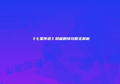 《七星传说》隐藏剧情攻略全解析