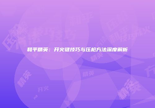 和平精英：开火键技巧与压枪方法深度解析