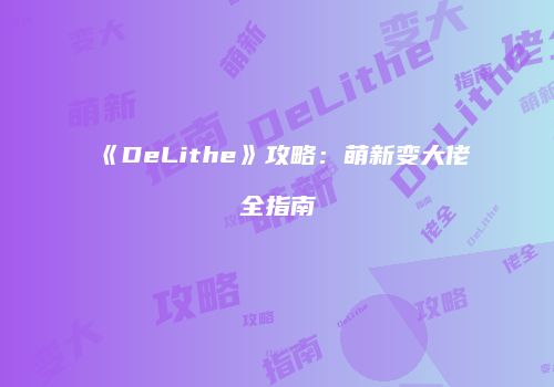 《DeLithe》攻略：萌新变大佬全指南