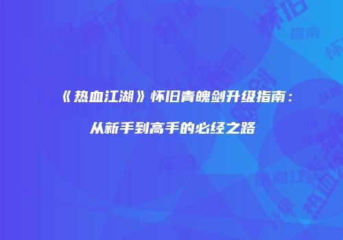 《热血江湖》怀旧青魄剑升级指南：从新手到高手的必经之路