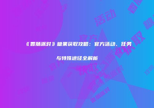 《香肠派对》糖果获取攻略：官方活动、任务与特殊途径全解析