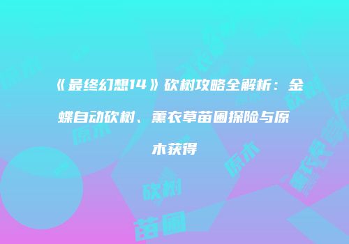 《最终幻想14》砍树攻略全解析：金蝶自动砍树、薰衣草苗圃探险与原木获得