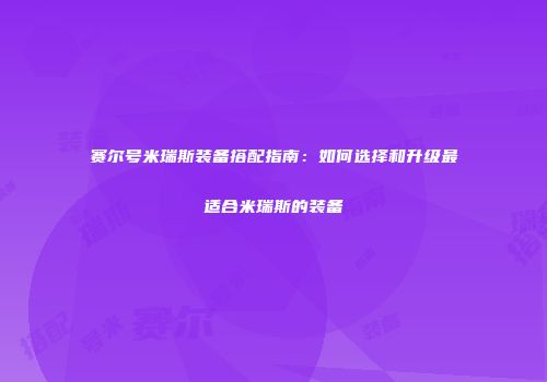 赛尔号米瑞斯装备搭配指南：如何选择和升级最适合米瑞斯的装备