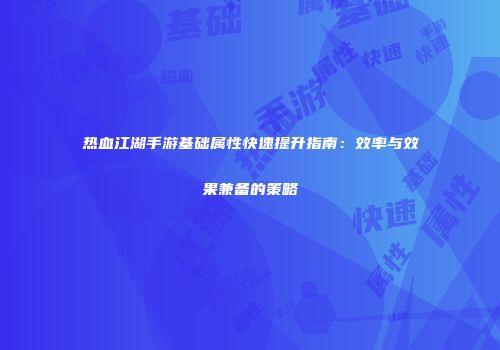 热血江湖手游基础属性快速提升指南：效率与效果兼备的策略