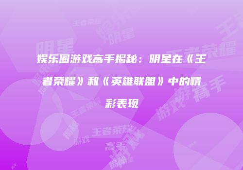 娱乐圈游戏高手揭秘：明星在《王者荣耀》和《英雄联盟》中的精彩表现