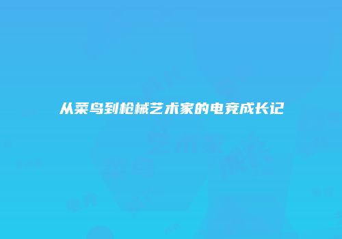 从菜鸟到枪械艺术家的电竞成长记