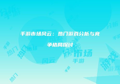 手游市场风云：热门游戏分析与竞争格局探讨