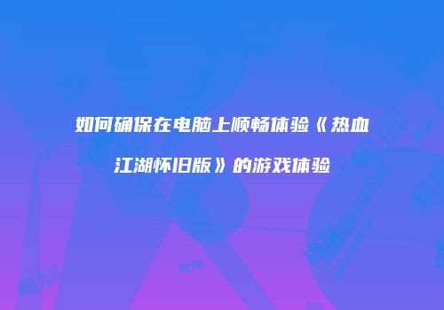 如何确保在电脑上顺畅体验《热血江湖怀旧版》的游戏体验