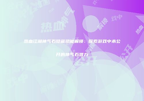 热血江湖神气石隐藏功能解锁：探索游戏中未公开的神气石潜力