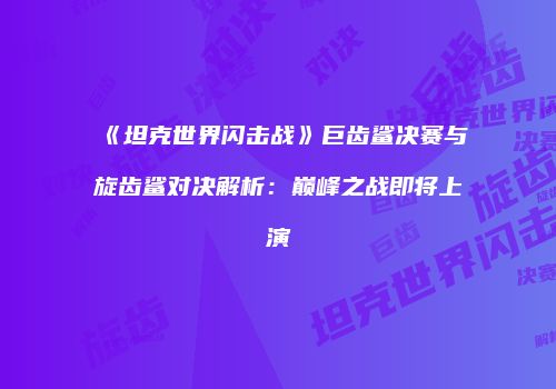 《坦克世界闪击战》巨齿鲨决赛与旋齿鲨对决解析：巅峰之战即将上演