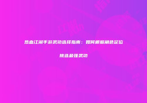 热血江湖手游武功选择指南：如何根据角色定位挑选最强武功