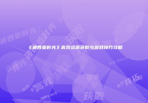 《波西亚时光》高效资源获取与游戏技巧攻略