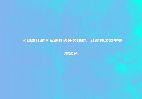 《热血江湖》远程打卡任务攻略:让你在游戏中更加出色