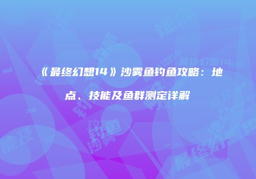《最终幻想14》沙雾鱼钓鱼攻略：地点、技能及鱼群测定详解