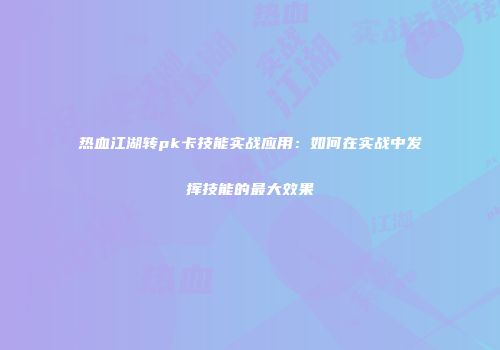 热血江湖转pk卡技能实战应用：如何在实战中发挥技能的最大效果