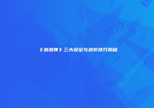 《泡泡弹》三大设定与进阶技巧揭秘