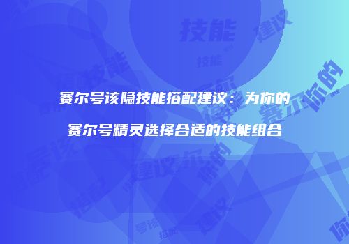 赛尔号该隐技能搭配建议：为你的赛尔号精灵选择合适的技能组合