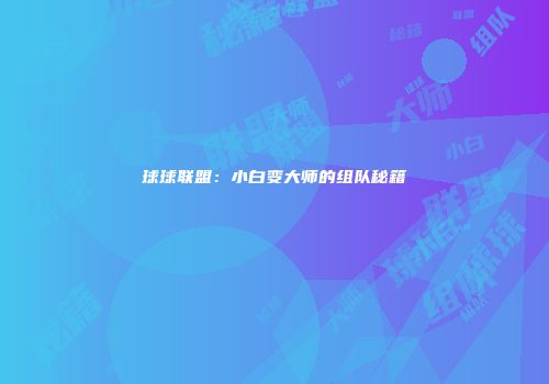 球球联盟：小白变大师的组队秘籍