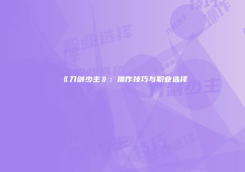 《刀剑少主》：操作技巧与职业选择