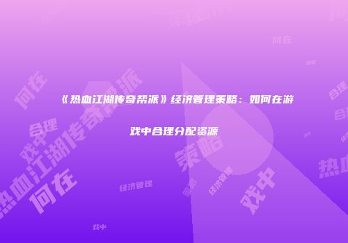 《热血江湖传奇帮派》经济管理策略：如何在游戏中合理分配资源