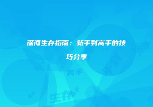 深海生存指南：新手到高手的技巧分享