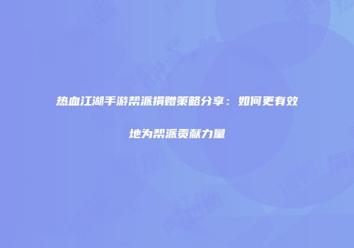 热血江湖手游帮派捐赠策略分享：如何更有效地为帮派贡献力量