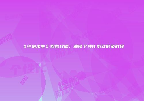 《绝地求生》捏脸攻略：解锁个性化游戏形象教程