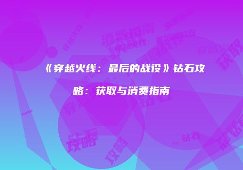 《穿越火线：最后的战役》钻石攻略：获取与消费指南
