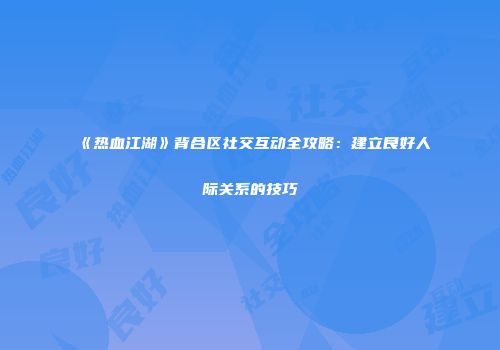 《热血江湖》背合区社交互动全攻略：建立良好人际关系的技巧