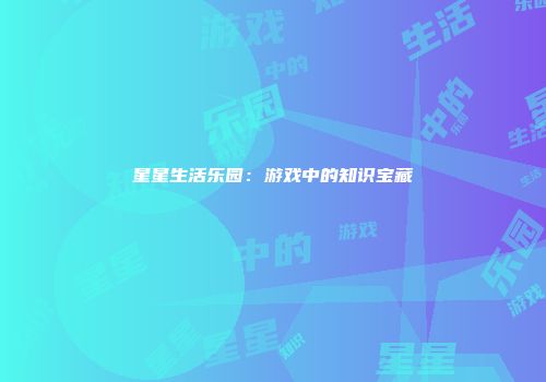 星星生活乐园：游戏中的知识宝藏