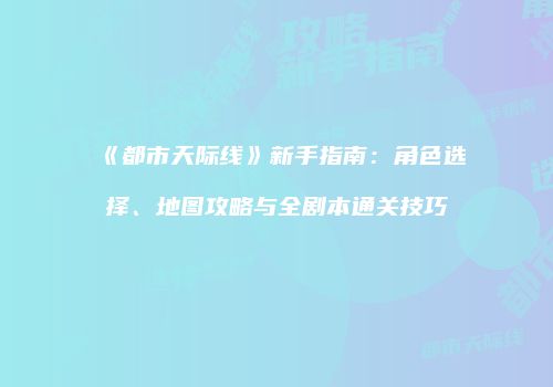《都市天际线》新手指南：角色选择、地图攻略与全剧本通关技巧