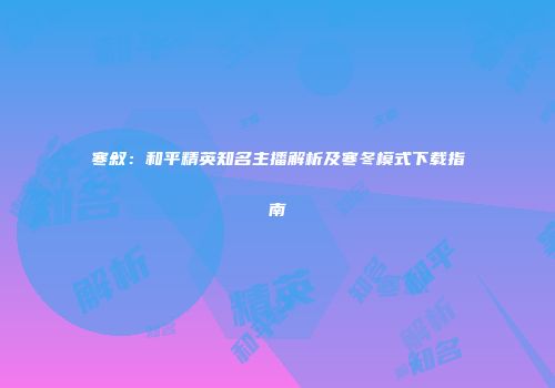 寒叙：和平精英知名主播解析及寒冬模式下载指南