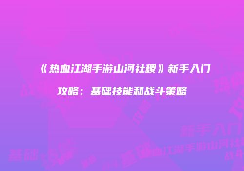 《热血江湖手游山河社稷》新手入门攻略：基础技能和战斗策略