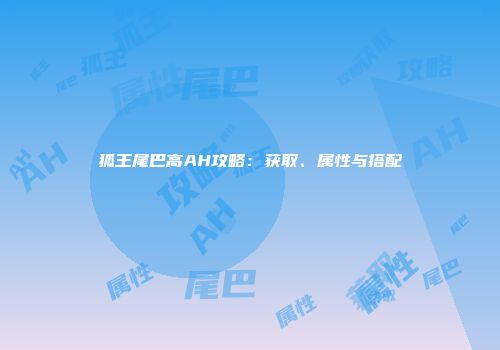 狐王尾巴高AH攻略：获取、属性与搭配