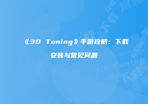 《3D Tuning》手游攻略：下载安装与常见问题