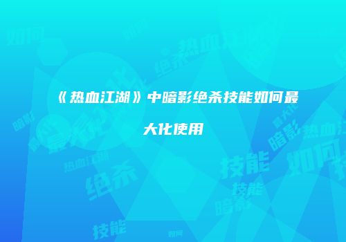 《热血江湖》中暗影绝杀技能如何最大化使用