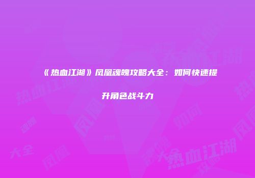 《热血江湖》凤凰魂魄攻略大全：如何快速提升角色战斗力