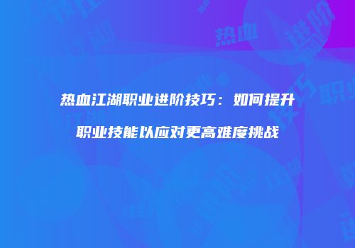 热血江湖职业进阶技巧：如何提升职业技能以应对更高难度挑战