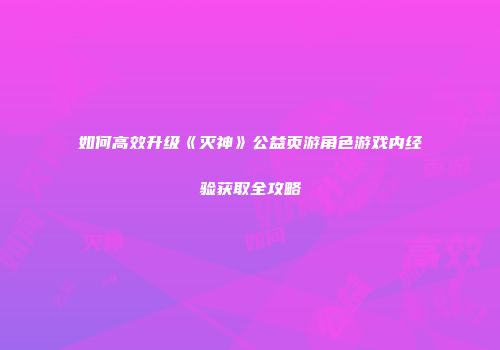 如何高效升级《灭神》公益页游角色游戏内经验获取全攻略